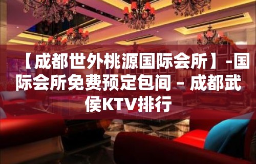 【成都世外桃源国际会所】-国际会所免费预定包间 – 成都武侯KTV排行