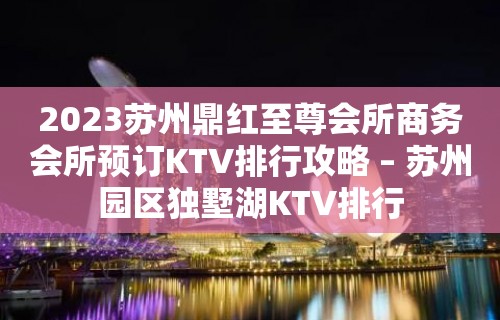 2023苏州鼎红至尊会所商务会所预订KTV排行攻略 – 苏州园区独墅湖KTV排行