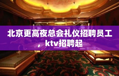 北京更高夜总会礼仪招聘员工，ktv招聘起