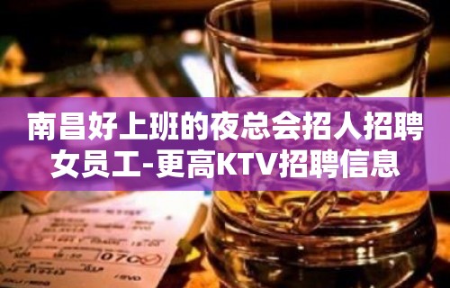 南昌好上班的夜总会招人招聘女员工-更高KTV招聘信息