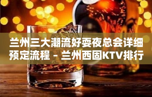 兰州三大潮流好耍夜总会详细预定流程 – 兰州西固KTV排行