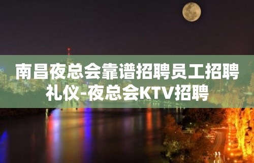 南昌夜总会靠谱招聘员工招聘礼仪-夜总会KTV招聘