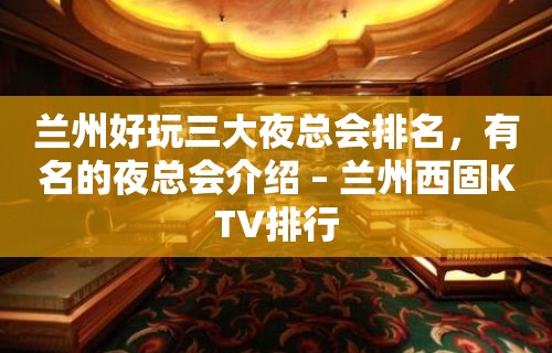 兰州好玩三大夜总会排名，有名的夜总会介绍 – 兰州西固KTV排行