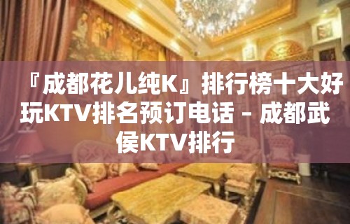 『成都花儿纯K』排行榜十大好玩KTV排名预订电话 – 成都武侯KTV排行