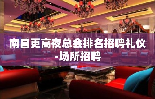 南昌更高夜总会排名招聘礼仪-场所招聘