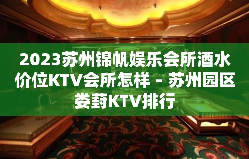 2023苏州锦帆娱乐会所酒水价位KTV会所怎样 – 苏州园区娄葑KTV排行