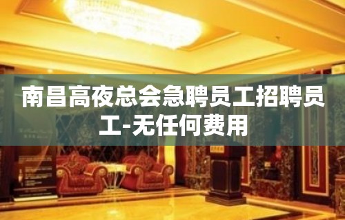 南昌高夜总会急聘员工招聘员工-无任何费用