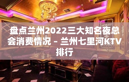 盘点兰州2022三大知名夜总会消费情况 – 兰州七里河KTV排行