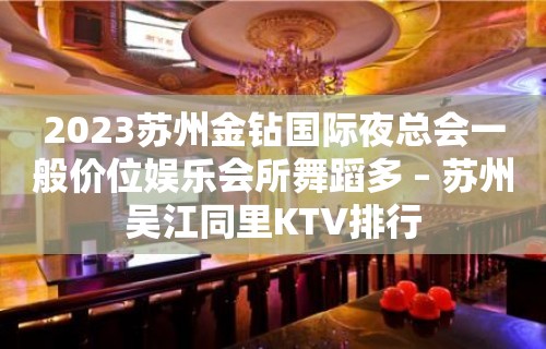 2023苏州金钻国际夜总会一般价位娱乐会所舞蹈多 – 苏州吴江同里KTV排行