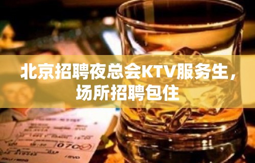 北京招聘夜总会KTV服务生，场所招聘包住