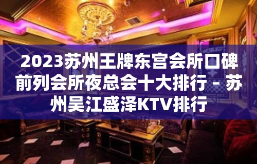 2023苏州王牌东宫会所口碑前列会所夜总会十大排行 – 苏州吴江盛泽KTV排行