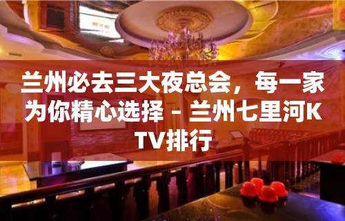 兰州必去三大夜总会，每一家为你精心选择 – 兰州七里河KTV排行