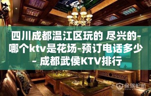 四川成都温江区玩的 尽兴的-哪个ktv是花场-预订电话多少 – 成都武侯KTV排行