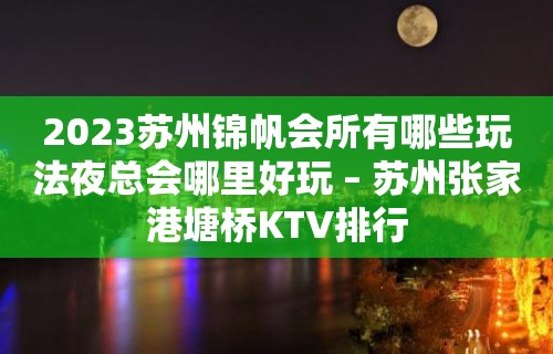 2023苏州锦帆会所有哪些玩法夜总会哪里好玩 – 苏州张家港塘桥KTV排行