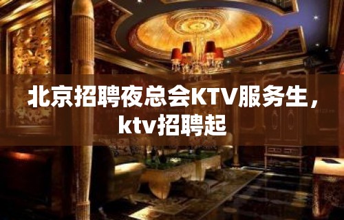 北京招聘夜总会KTV服务生，ktv招聘起