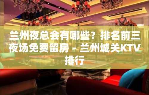 兰州夜总会有哪些？排名前三夜场免费留房 – 兰州城关KTV排行