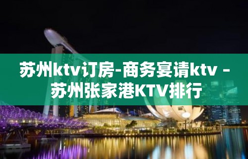 苏州ktv订房-商务宴请ktv – 苏州张家港KTV排行