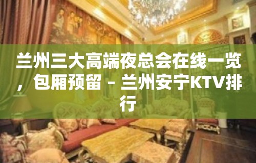 兰州三大高端夜总会在线一览，包厢预留 – 兰州安宁KTV排行