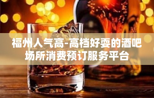 福州人气高-高档好耍的酒吧场所消费预订服务平台