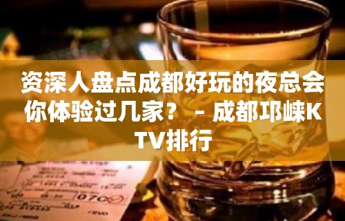 资深人盘点成都好玩的夜总会你体验过几家？ – 成都邛崃KTV排行