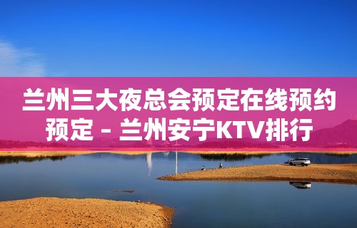 兰州三大夜总会预定在线预约预定 – 兰州安宁KTV排行