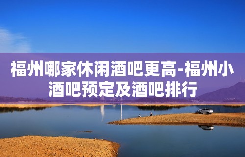 福州哪家休闲酒吧更高-福州小酒吧预定及酒吧排行