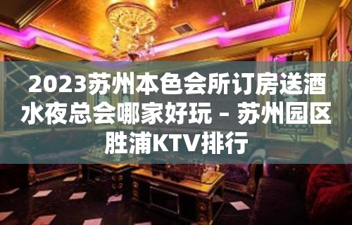 2023苏州本色会所订房送酒水夜总会哪家好玩 – 苏州园区胜浦KTV排行