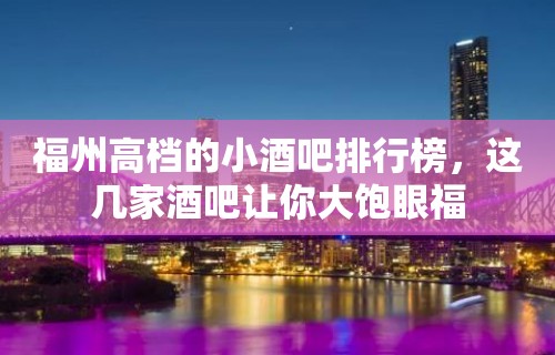 福州高档的小酒吧排行榜，这几家酒吧让你大饱眼福