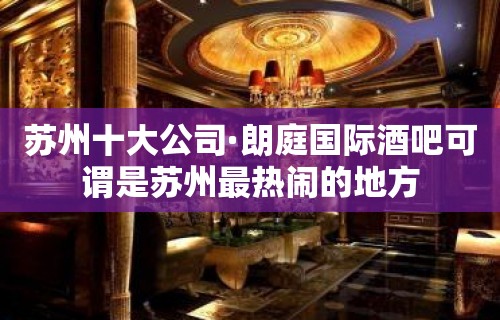 苏州十大公司·朗庭国际酒吧可谓是苏州最热闹的地方