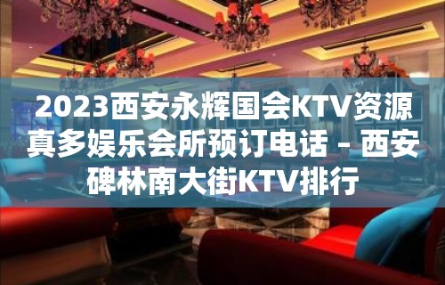 2023西安永辉国会KTV资源真多娱乐会所预订电话 – 西安碑林南大街KTV排行