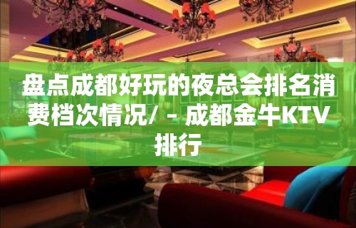 盘点成都好玩的夜总会排名消费档次情况/ – 成都金牛KTV排行