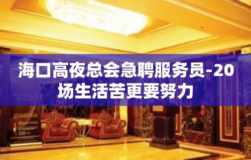 海口高夜总会急聘服务员-20场生活苦更要努力