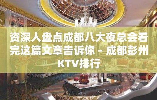 资深人盘点成都八大夜总会看完这篇文章告诉你 – 成都彭州KTV排行