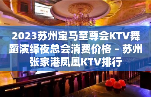 2023苏州宝马至尊会KTV舞蹈演绎夜总会消费价格 – 苏州张家港凤凰KTV排行