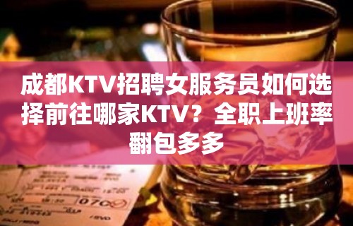 成都KTV招聘女服务员如何选择前往哪家KTV？全职上班率翻包多多