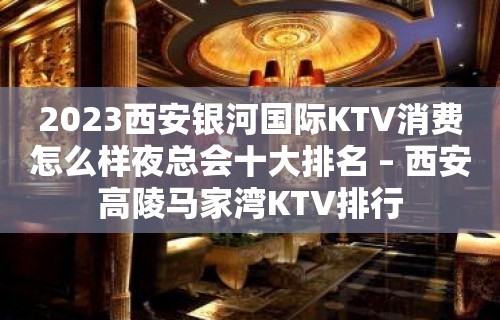 2023西安银河国际KTV消费怎么样夜总会十大排名 – 西安高陵马家湾KTV排行