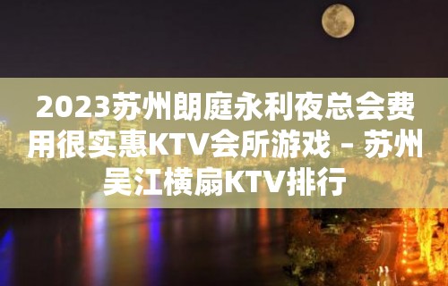 2023苏州朗庭永利夜总会费用很实惠KTV会所游戏 – 苏州吴江横扇KTV排行