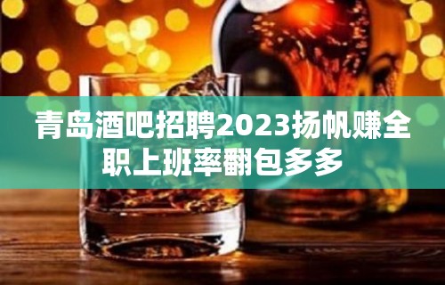 青岛酒吧招聘2023扬帆赚全职上班率翻包多多