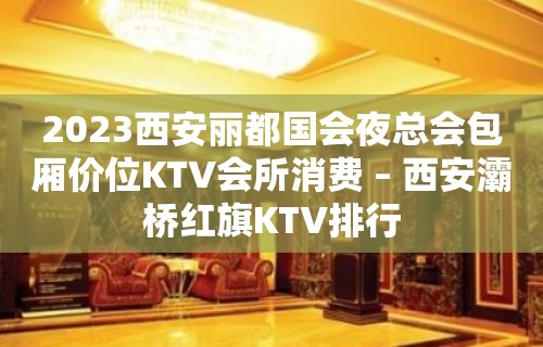 2023西安丽都国会夜总会包厢价位KTV会所消费 – 西安灞桥红旗KTV排行