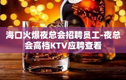 海口火爆夜总会招聘员工-夜总会高档KTV应聘查看