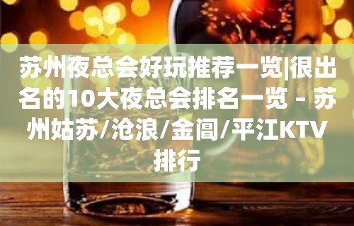 苏州夜总会好玩推荐一览|很出名的10大夜总会排名一览 – 苏州姑苏/沧浪/金阊/平江KTV排行