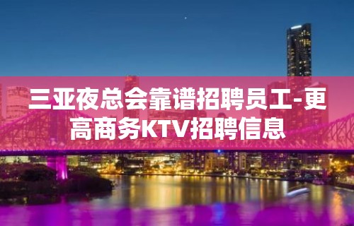 三亚夜总会靠谱招聘员工-更高商务KTV招聘信息