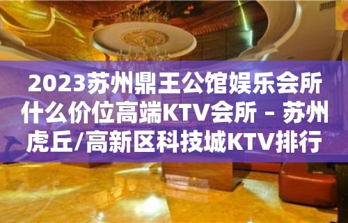 2023苏州鼎王公馆娱乐会所什么价位高端KTV会所 – 苏州虎丘/高新区科技城KTV排行