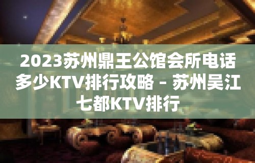 2023苏州鼎王公馆会所电话多少KTV排行攻略 – 苏州吴江七都KTV排行