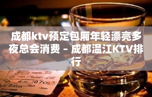 成都ktv预定包厢年轻漂亮多夜总会消费 – 成都温江KTV排行