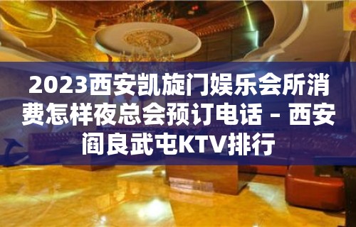 2023西安凯旋门娱乐会所消费怎样夜总会预订电话 – 西安阎良武屯KTV排行