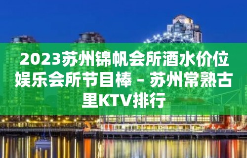 2023苏州锦帆会所酒水价位娱乐会所节目棒 – 苏州常熟古里KTV排行