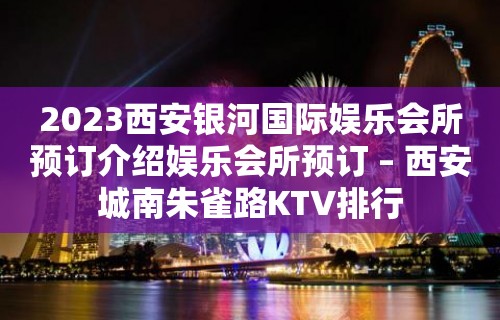 2023西安银河国际娱乐会所预订介绍娱乐会所预订 – 西安城南朱雀路KTV排行