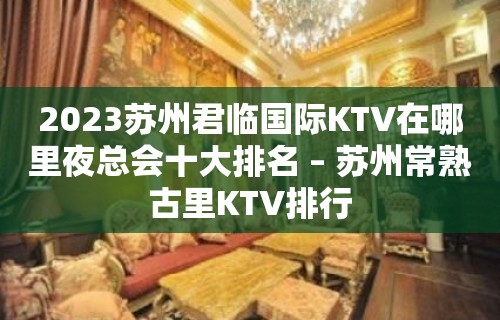 2023苏州君临国际KTV在哪里夜总会十大排名 – 苏州常熟古里KTV排行