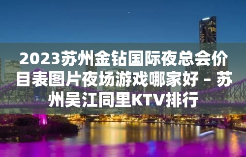 2023苏州金钻国际夜总会价目表图片夜场游戏哪家好 – 苏州吴江同里KTV排行